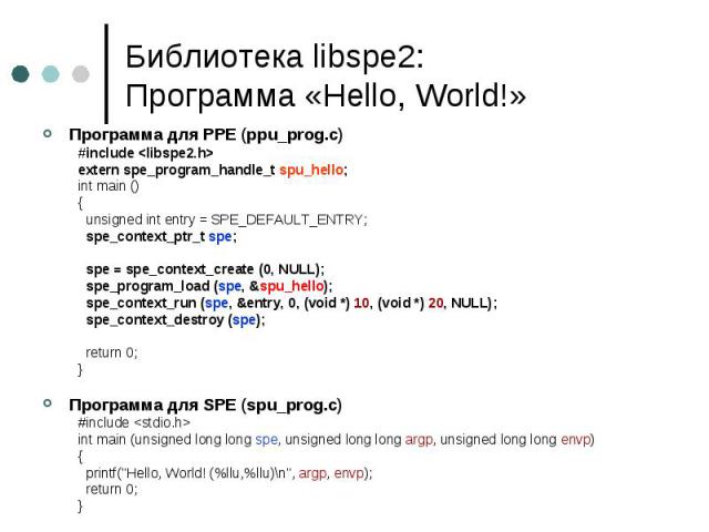 Библиотека libspe2: Программа «Hello, World!» Программа для PPE (ppu_prog.c) #include <libspe2.h> extern spe_program_handle_t spu_hello; int main () { unsigned int entry = SPE_DEFAULT_ENTRY; spe_context_ptr_t spe; spe = spe_context_create (0, …