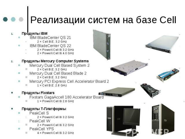 Реализации систем на базе Cell Продукты IBM IBM BladeCenter QS 21 2 × Cell B.E. 3.2 GHz IBM BladeCenter QS 22 2 × PowerXCell 8i 3.2 GHz 2 × PowerXCell 8i 4.0 GHz Продукты Mercury Computer Systems Mercury Dual Cell Based System 2 2 × Cell B.E. 3.2 GH…