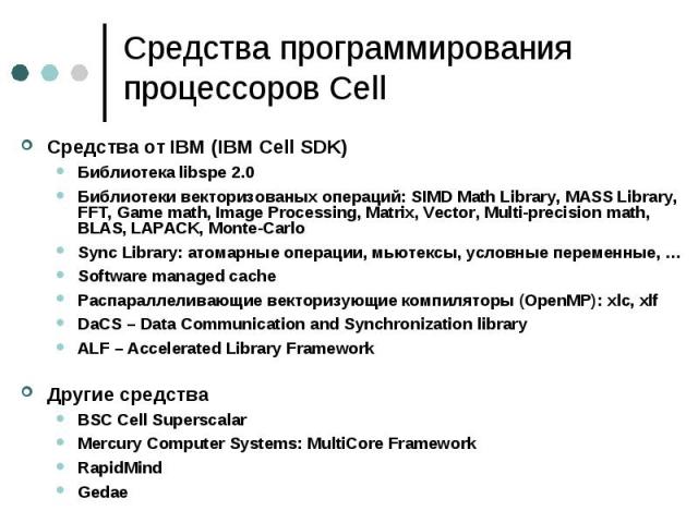 Средства программирования процессоров Cell Средства от IBM (IBM Cell SDK) Библиотека libspe 2.0 Библиотеки векторизованых операций: SIMD Math Library, MASS Library, FFT, Game math, Image Processing, Matrix, Vector, Multi-precision math, BLAS, LAPACK…