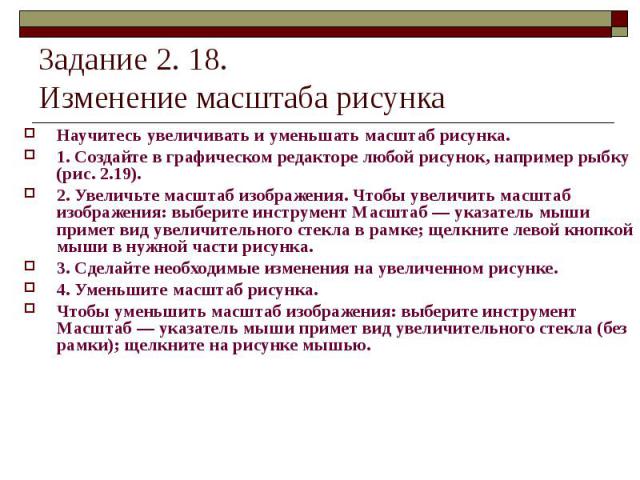 Задание 2. 18. Изменение масштаба рисунка Научитесь увеличивать и уменьшать масштаб рисунка. 1. Создайте в графическом редакторе любой рисунок, например рыбку (рис. 2.19). 2. Увеличьте масштаб изображения. Чтобы увеличить масштаб изображения: выбери…