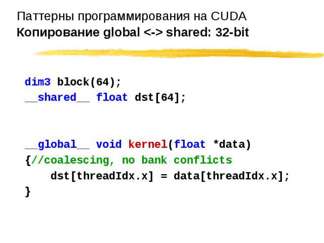 dim3 block(64); dim3 block(64); __shared__ float dst[64]; __global__ void kernel(float *data) {//coalescing, no bank conflicts dst[threadIdx.x] = data[threadIdx.x]; }