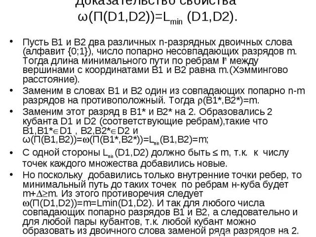 Доказательство свойства ω(П(D1,D2))=Lmin (D1,D2). Пусть В1 и В2 два различных n-разрядных двоичных слова (алфавит {0;1}), число попарно несовпадающих разрядов m. Тогда длина минимального пути по ребрам In между вершинами с координатами В1 и В2 равна…