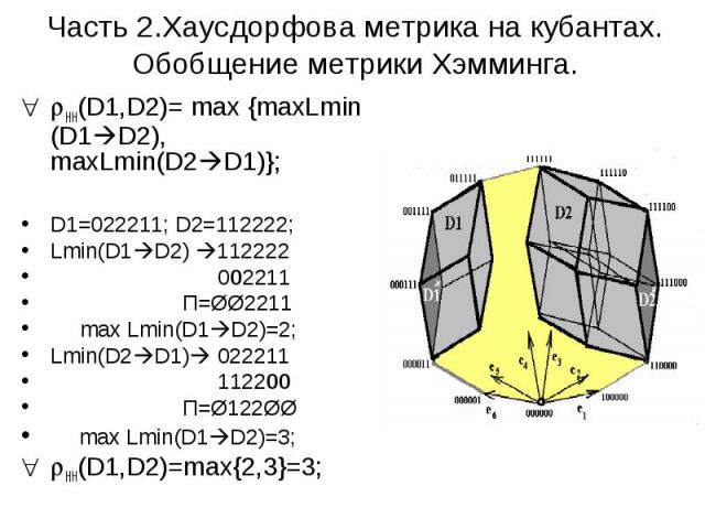 Часть 2.Хаусдорфова метрика на кубантах. Обобщение метрики Хэмминга. HH(D1,D2)= max {maxLmin (D1 D2), maxLmin(D2 D1)}; D1=022211; D2=112222; Lmin(D1 D2) 112222 002211 П=ØØ2211 max Lmin(D1 D2)=2; Lmin(D2 D1) 022211 112200 П=Ø122ØØ max Lmin(D1 D2)=3; …