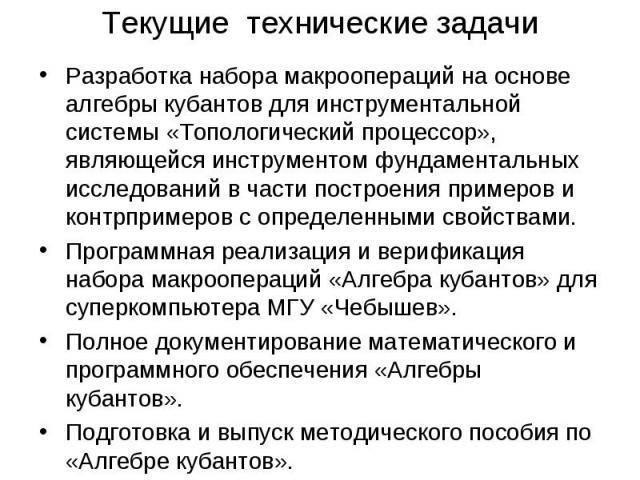 Текущие технические задачи Разработка набора макроопераций на основе алгебры кубантов для инструментальной системы «Топологический процессор», являющейся инструментом фундаментальных исследований в части построения примеров и контрпримеров с определ…