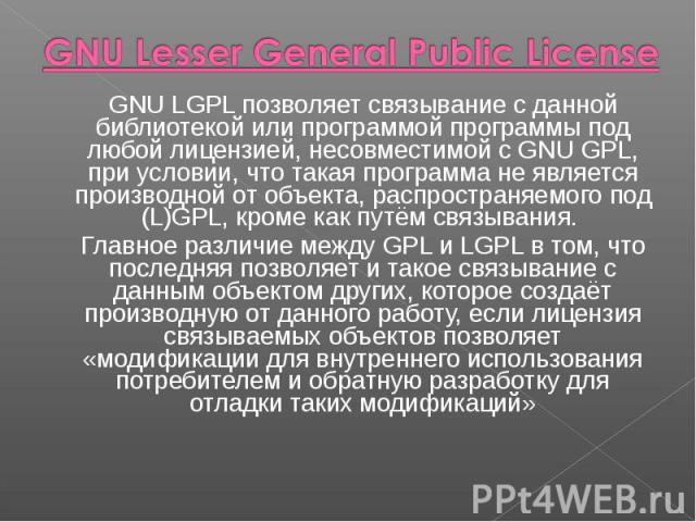 GNU LGPL позволяет связывание с данной библиотекой или программой программы под любой лицензией, несовместимой с GNU GPL, при условии, что такая программа не является производной от объекта, распространяемого под (L)GPL, кроме как путём связывания.&…