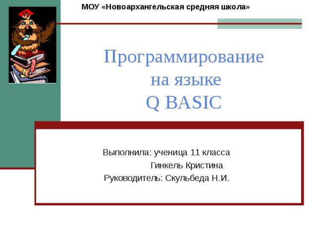 Программирование на языке Q BASIC Выполнила: ученица 11 класса Гинкель Кристина Руководитель: Скульбеда Н.И.