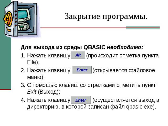 Закрытие программы. Для выхода из среды QBASIC необходимо: 1. Нажать клавишу (происходит отметка пункта File); 2. Нажать клавишу (открывается файловое меню); 3. С помощью клавиш со стрелками отметить пункт Ехit (Выход); 4. Нажать клавишу (осуществля…