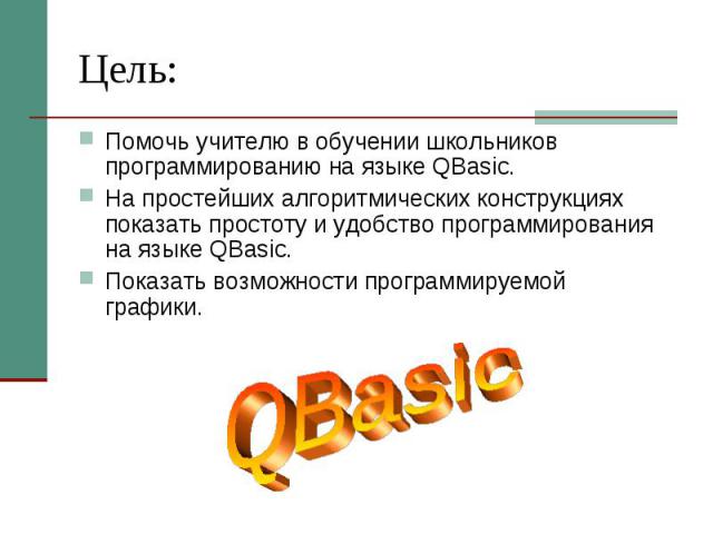 Цель: Помочь учителю в обучении школьников программированию на языке QBasic. На простейших алгоритмических конструкциях показать простоту и удобство программирования на языке QBasic. Показать возможности программируемой графики.