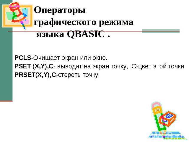 Операторы графического режима языка QBASIC . PCLS-Очищает экран или окно. PSET (X,Y),C- выводит на экран точку, ,C-цвет этой точки PRSET(X,Y),C-стереть точку.