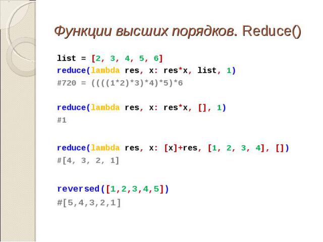 list = [2, 3, 4, 5, 6] list = [2, 3, 4, 5, 6] reduce(lambda res, x: res*x, list, 1) #720 = ((((1*2)*3)*4)*5)*6 reduce(lambda res, x: res*x, [], 1) #1 reduce(lambda res, x: [x]+res, [1, 2, 3, 4], []) #[4, 3, 2, 1] reversed([1,2,3,4,5]) #[5,4,3,2,1]