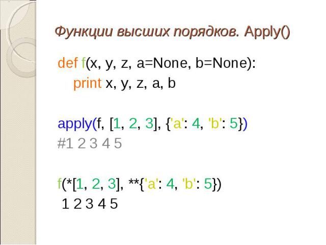 def f(x, y, z, a=None, b=None): def f(x, y, z, a=None, b=None): print x, y, z, a, b apply(f, [1, 2, 3], {'a': 4, 'b': 5}) #1 2 3 4 5 f(*[1, 2, 3], **{'a': 4, 'b': 5}) 1 2 3 4 5