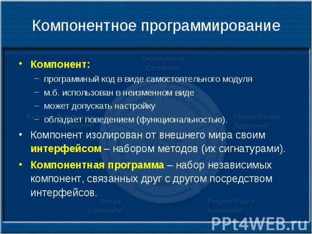 Компонентное программирование Компонент: программный код в виде самостоятельного модуля м.б. использован в неизменном виде может допускать настройку обладает поведением (функциональностью). Компонент изолирован от внешнего мира своим интерфейсом – н…