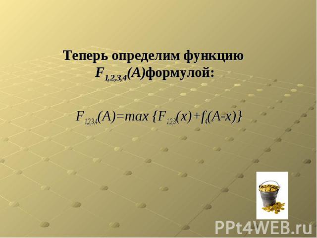 Теперь определим функцию F1,2,3,4(A)формулой: F1,2,3,4(A)=max {F1,2,3(x)+f4(A-x)}