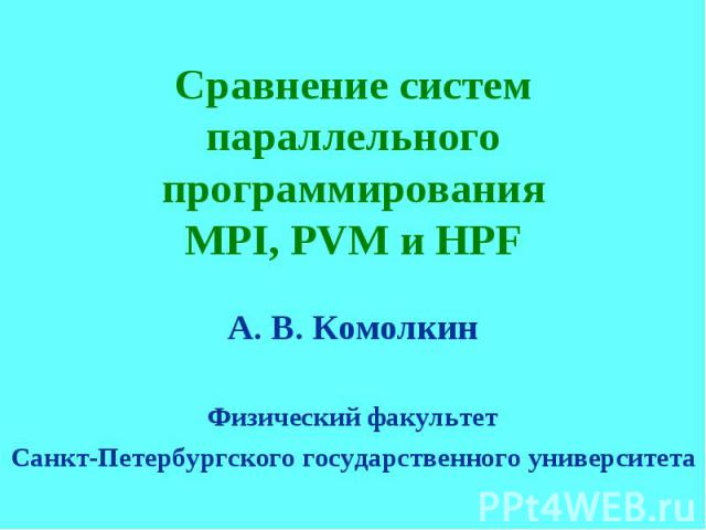 Сравнение систем параллельного программирования MPI, PVM и HPF А. В. Комолкин Физический факультет Санкт-Петербургского государственного университета