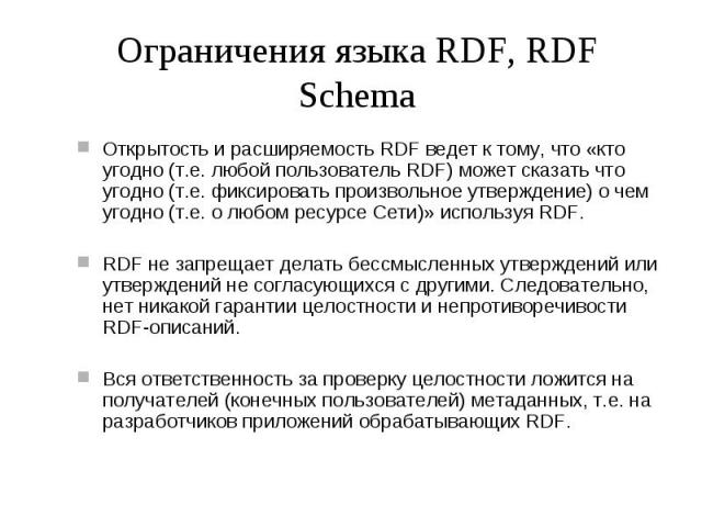 Ограничения языка RDF, RDF Schema Открытость и расширяемость RDF ведет к тому, что «кто угодно (т.е. любой пользователь RDF) может сказать что угодно (т.е. фиксировать произвольное утверждение) о чем угодно (т.е. о любом ресурсе Сети)» используя RDF…