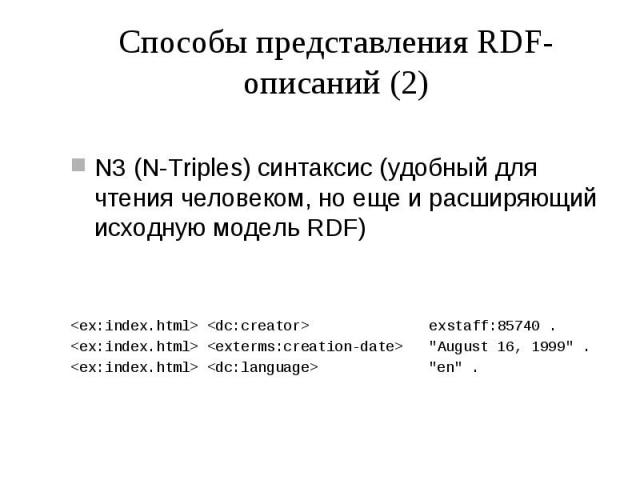 Способы представления RDF-описаний (2) N3 (N-Triples) синтаксис (удобный для чтения человеком, но еще и расширяющий исходную модель RDF) <ex:index.html> <dc:creator> exstaff:85740 . <ex:index.html> <exterms:creation-date> &qu…