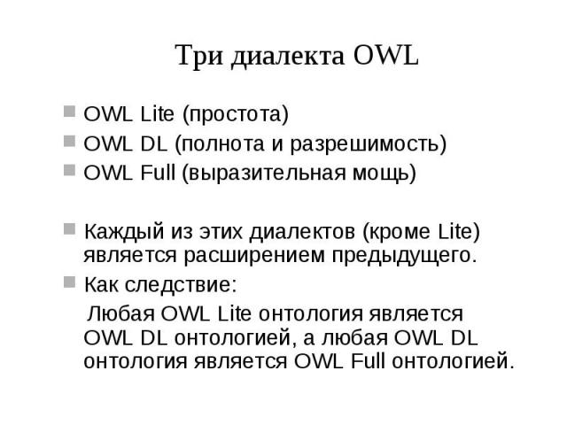 Три диалекта OWL OWL Lite (простота) OWL DL (полнота и разрешимость) OWL Full (выразительная мощь) Каждый из этих диалектов (кроме Lite) является расширением предыдущего. Как следствие: Любая OWL Lite онтология является OWL DL онтологией, а любая OW…