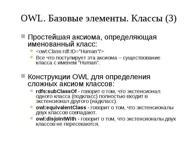 OWL. Базовые элементы. Классы (3) Простейшая аксиома, определяющая именованный класс: <owl:Class rdf:ID="Human"/> Все что постулирует эта аксиома – существование класса с именем “Human”. Конструкции OWL для определения сложных аксиом…