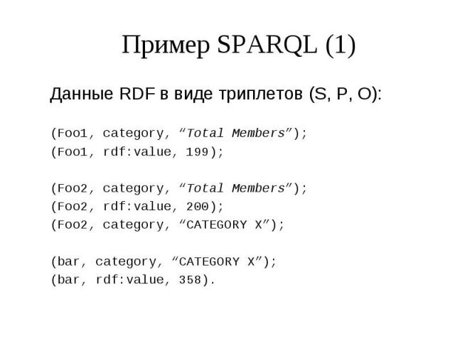 Пример SPARQL (1) Данные RDF в виде триплетов (S, P, O): (Foo1, category, “Total Members”); (Foo1, rdf:value, 199); (Foo2, category, “Total Members”); (Foo2, rdf:value, 200); (Foo2, category, “CATEGORY X”); (bar, category, “CATEGORY X”); (bar, rdf:v…