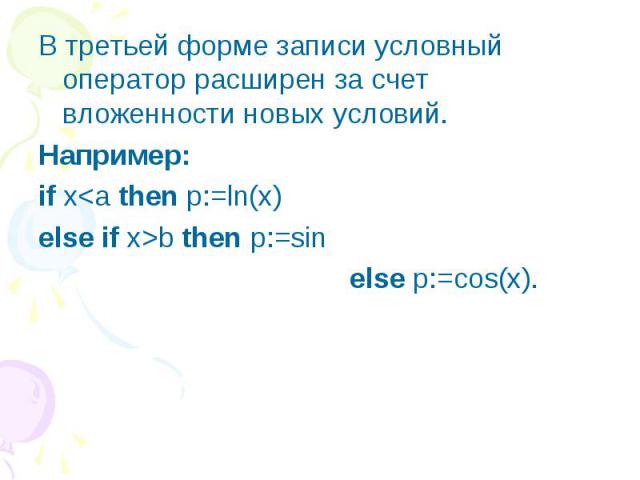 В третьей форме записи условный оператор расширен за счет вложенности новых условий. В третьей форме записи условный оператор расширен за счет вложенности новых условий. Например: if x<a then p:=ln(x) else if x>b then p:=sin else p:=cos(x).