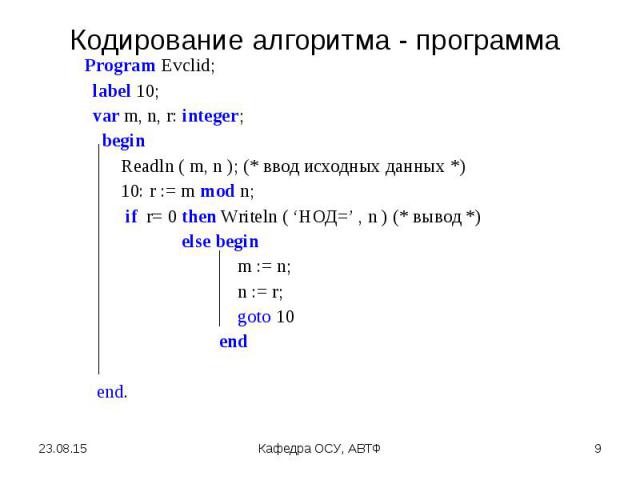 Program Evclid; Program Evclid; label 10; var m, n, r: integer; begin Readln ( m, n ); (* ввод исходных данных *) 10: r := m mod n; if r= 0 then Writeln ( ‘НОД=’ , n ) (* вывод *) else begin m := n; n := r; goto 10 end end.