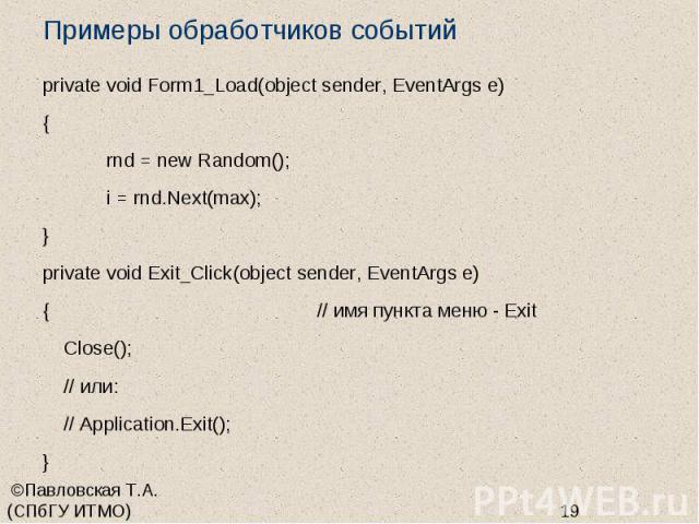 Примеры обработчиков событий private void Form1_Load(object sender, EventArgs e) { rnd = new Random(); i = rnd.Next(max); } private void Exit_Click(object sender, EventArgs e) { // имя пункта меню - Exit Close(); // или: // Application.Exit(); }