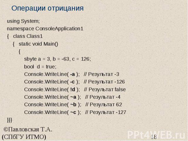 Операции отрицания using System; namespace ConsoleApplication1 { class Class1 { static void Main() { sbyte a = 3, b = -63, c = 126; bool d = true; Console.WriteLine( -a ); // Результат -3 Console.WriteLine( -c ); // Результат -126 Console.WriteLine(…