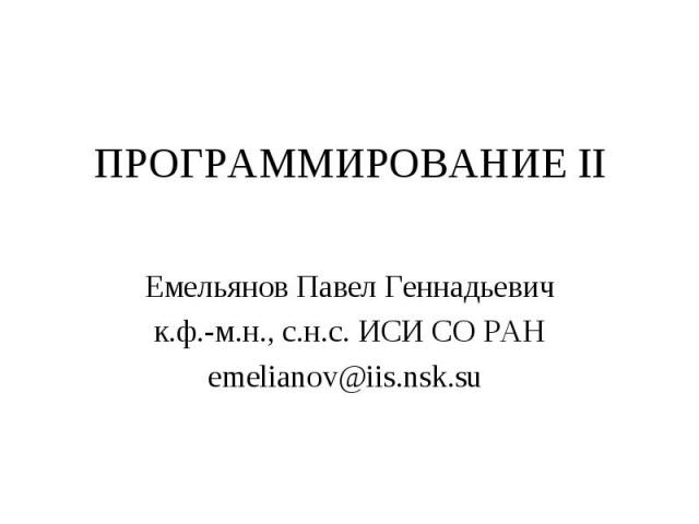 ПРОГРАММИРОВАНИЕ II Емельянов Павел Геннадьевич к.ф.-м.н., с.н.с. ИСИ СО РАН emelianov@iis.nsk.su