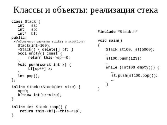 Классы и объекты: реализация стека class Stack { int sz; int sp; int* bf; public: //объединяет варианты Stack() и Stack(int) Stack(int=100); ~Stack() { delete[] bf; } bool empty() const { return this->sp==0; } void push(const int x) { bf[sp++]=x;…
