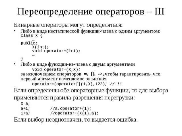 Переопределение операторов – III Бинарные операторы могут определяться: Либо в виде нестатической функции-члена с одним аргументом: class X { … public: X(int); void operator+(int); … } Либо в виде функции-не-члена с двумя аргументами: void operator+…