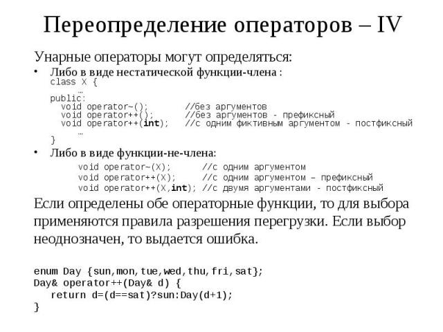 Переопределение операторов – IV Унарные операторы могут определяться: Либо в виде нестатической функции-члена : class X { … public: void operator~(); //без аргументов void operator++(); //без аргументов - префиксный void operator++(int); //с одним ф…