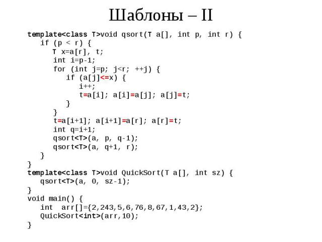 Шаблоны – II template<class T>void qsort(T a[], int p, int r) { if (p < r) { T x=a[r], t; int i=p-1; for (int j=p; j<r; ++j) { if (a[j]<=x) { i++; t=a[i]; a[i]=a[j]; a[j]=t; } } t=a[i+1]; a[i+1]=a[r]; a[r]=t; int q=i+1; qsort<T>…