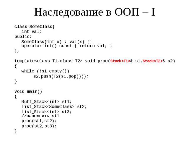 Наследование в ООП – I class SomeClass{ int val; public: SomeClass(int x) : val(x) {} operator int() const { return val; } }; template<class T1,class T2> void proc(Stack<T1>& s1,Stack<T2>& s2) { while (!s1.empty()) s2.push(…