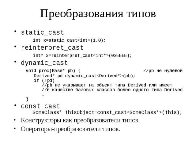Преобразования типов static_cast int x=static_cast<int>(1.0); reinterpret_cast int* x=reinterpret_cast<int*>(0xEEEE); dynamic_cast void proc(Base* pb) { //pb не нулевой Derived* pd=dynamic_cast<Derived*>(pb); if (!pd) //pb не указы…