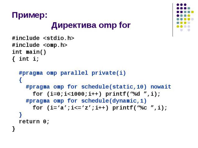 Пример: Директива omp for #include <stdio.h> #include <omp.h> int main() { int i; #pragma omp parallel private(i) { #pragma omp for schedule(static,10) nowait for (i=0;i<1000;i++) printf(“%d ”,i); #pragma omp for schedule(dynamic,1) f…