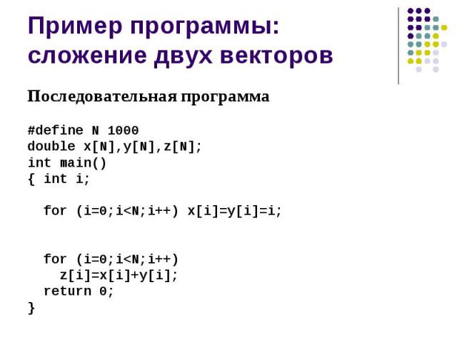 Пример программы: сложение двух векторов Последовательная программа #define N 1000 double x[N],y[N],z[N]; int main() { int i; for (i=0;i<N;i++) x[i]=y[i]=i; for (i=0;i<N;i++) z[i]=x[i]+y[i]; return 0; }
