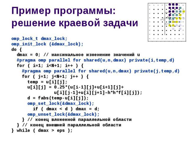 Пример программы: решение краевой задачи omp_lock_t dmax_lock; omp_init_lock (&dmax_lock); do { dmax = 0; // максимальное изменение значений u #pragma omp parallel for shared(u,n,dmax) private(i,temp,d) for ( i=1; i<N+1; i++ ) { #pragma omp p…