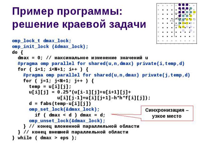 Пример программы: решение краевой задачи omp_lock_t dmax_lock; omp_init_lock (&dmax_lock); do { dmax = 0; // максимальное изменение значений u #pragma omp parallel for shared(u,n,dmax) private(i,temp,d) for ( i=1; i<N+1; i++ ) { #pragma omp p…