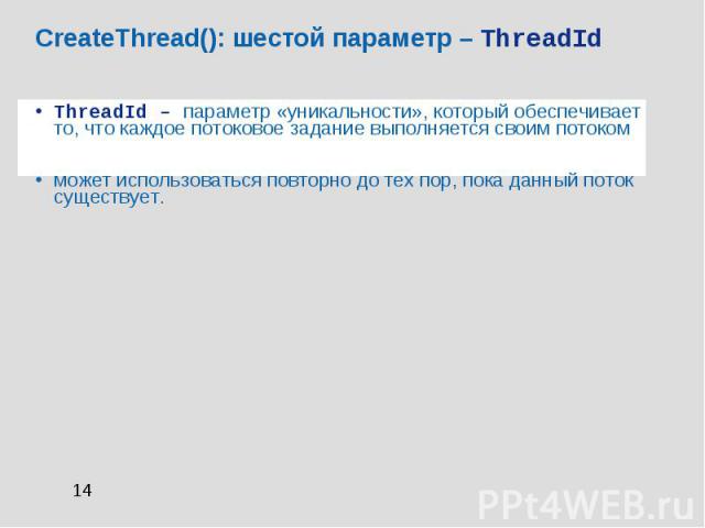 CreateThread(): шестой параметр – ThreadId ThreadId – параметр «уникальности», который обеспечивает то, что каждое потоковое задание выполняется своим потоком может использоваться повторно до тех пор, пока данный поток существует.
