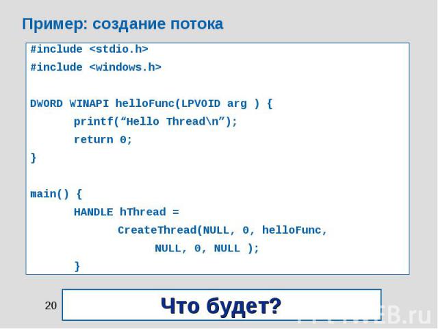 Пример: создание потока #include <stdio.h> #include <windows.h> DWORD WINAPI helloFunc(LPVOID arg ) { printf(“Hello Thread\n”); return 0; } main() { HANDLE hThread = CreateThread(NULL, 0, helloFunc, NULL, 0, NULL ); }