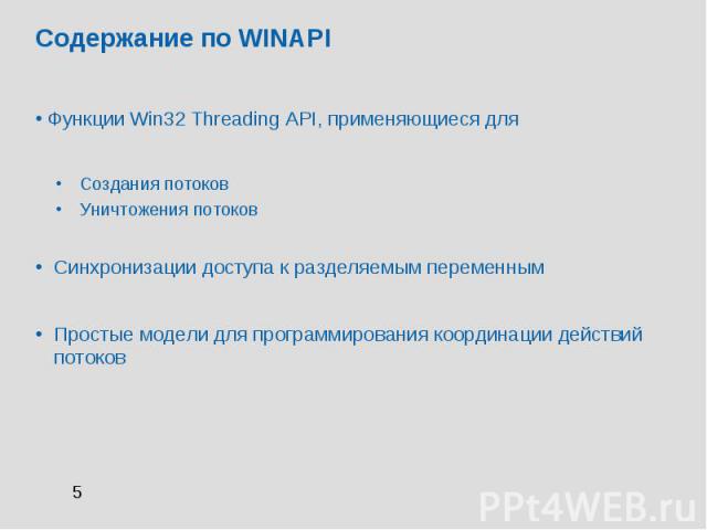 Содержание по WINAPI Функции Win32 Threading API, применяющиеся для Создания потоков Уничтожения потоков Синхронизации доступа к разделяемым переменным Простые модели для программирования координации действий потоков