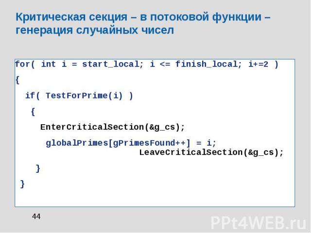 Критическая секция – в потоковой функции – генерация случайных чисел for( int i = start_local; i <= finish_local; i+=2 ) { if( TestForPrime(i) ) { EnterCriticalSection(&g_cs); globalPrimes[gPrimesFound++] = i; LeaveCriticalSection(&g_cs); } }