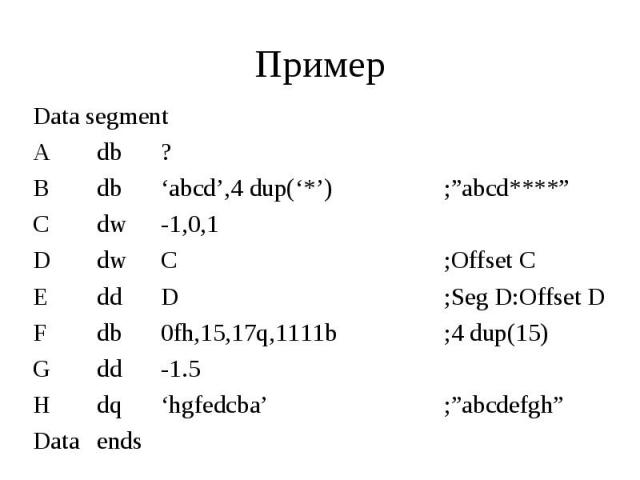 Пример Data segment A db ? B db ‘abcd’,4 dup(‘*’) C dw -1,0,1 D dw C E dd D F db 0fh,15,17q,1111b G dd -1.5 H dq ‘hgfedcba’ Data ends