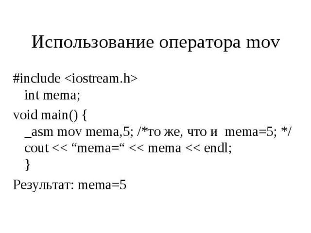 Использование оператора mov #include <iostream.h> int mema; void main() { _asm mov mema,5; /*то же, что и mema=5; */ cout << “mema=“ << mema << endl; } Результат: mema=5