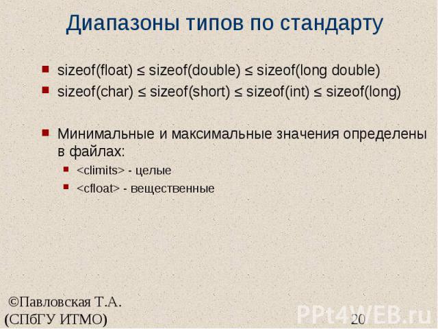 Диапазоны типов по стандарту sizeof(float) ≤ sizeof(double) ≤ sizeof(long double) sizeof(char) ≤ sizeof(short) ≤ sizeof(int) ≤ sizeof(long) Минимальные и максимальные значения определены в файлах: <climits> - целые <cfloat> - вещественные