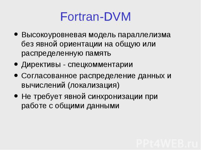 Fortran-DVM Высокоуровневая модель параллелизма без явной ориентации на общую или распределенную память Директивы - спецкомментарии Согласованное распределение данных и вычислений (локализация) Не требует явной синхронизации при работе с общими данными