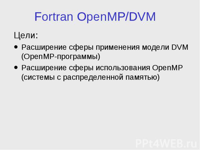Fortran OpenMP/DVM Цели: Расширение сферы применения модели DVM (OpenMP-программы) Расширение сферы использования OpenMP (системы с распределенной памятью)