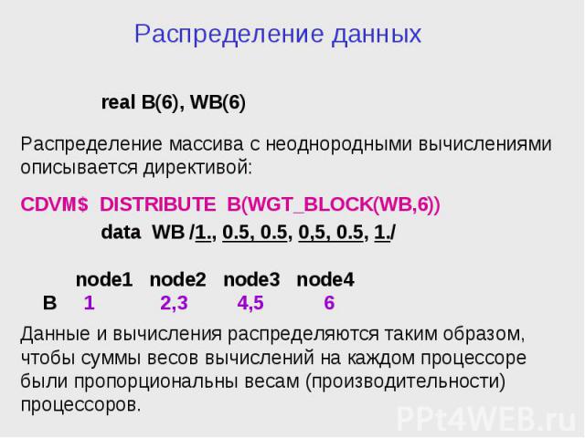 Распределение данных real B(6), WB(6) Распределение массива с неоднородными вычислениями описывается директивой: CDVM$ DISTRIBUTE B(WGT_BLOCK(WB,6)) data WB /1., 0.5, 0.5, 0,5, 0.5, 1./ node1 node2 node3 node4 B 1 2,3 4,5 6 Данные и вычисления распр…