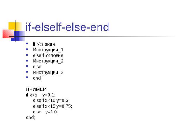 if-elself-else-end if Условие  Инструкции_1 elself Условие  Инструкции_2  else  Инструкции_3  end ПРИМЕР if x<5 y=0.1; elseif x<10 y=0.5; elseif x<15 y=0.75; else y=1.0; end;