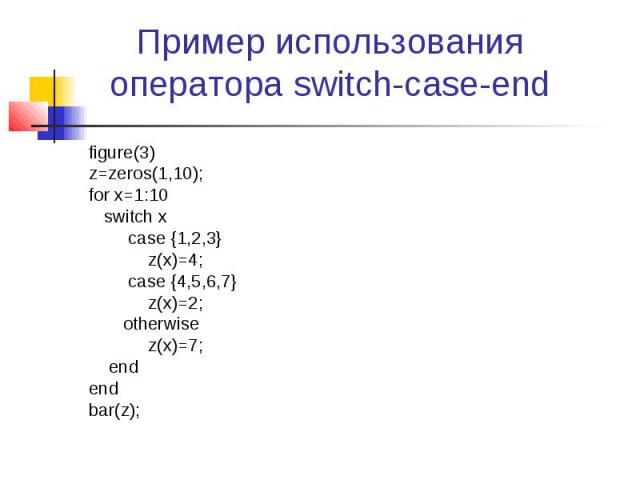 Пример использования оператора switch-case-end figure(3) z=zeros(1,10); for x=1:10 switch x case {1,2,3} z(x)=4; case {4,5,6,7} z(x)=2; otherwise z(x)=7; end end bar(z);